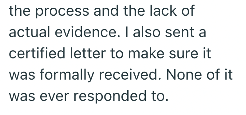 the process and the lack of actual evidence. I also sent a certified letter to make sure it was formally received. None of it was ever responded to.
