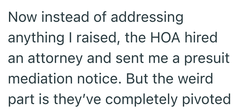 Now instead of addressing anything I raised, the HOA hired an attorney and sent me a presuit mediation notice. But the weird part is they've completely pivoted