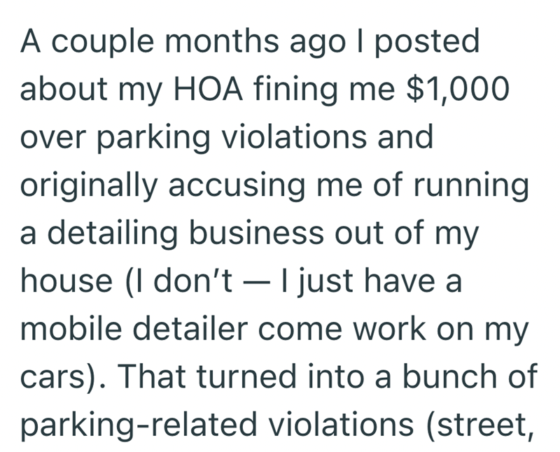 A couple months ago I posted about my HOA fining me $1,000 over parking violations and originally accusing me of running a detailing business out of my house (I don't - I just have a mobile detailer come work on my cars). That turned into a bunch of parking-related violations (street,