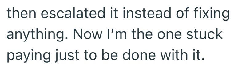 then escalated it instead of fixing anything. Now I'm the one stuck paying just to be done with it.