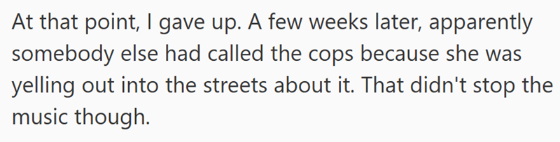 At that point, I gave up. A few weeks later, apparently somebody else had called the cops because she was yelling out into the streets about it. That didn't stop the music though.