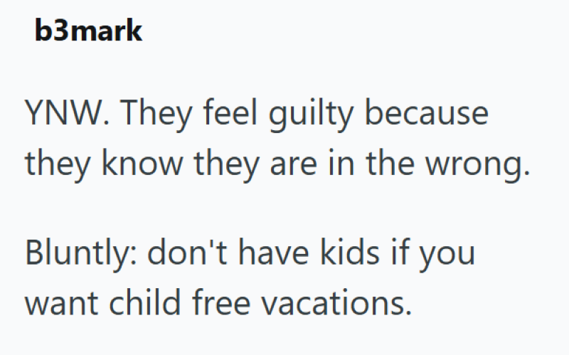 b3mark YNW. They feel guilty because they know they are in the wrong. Bluntly: don't have kids if you want child free vacations.