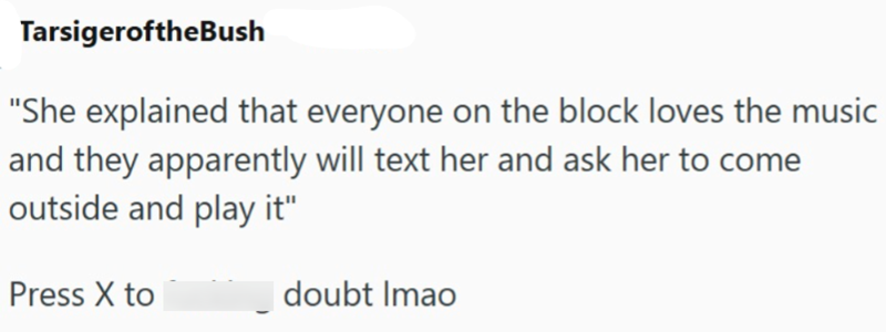 TarsigeroftheBush "She explained that everyone on the block loves the music and they apparently will text her and ask her to come outside and play it" Press X to doubt Imao