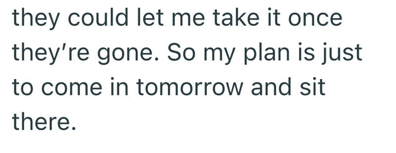they could let me take it once they're gone. So my plan is just to come in tomorrow and sit there.