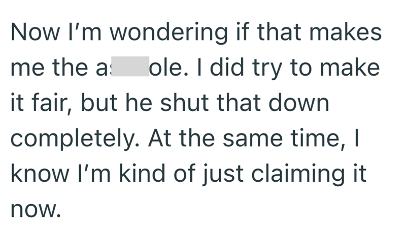Now I'm wondering if that makes me the a lole. I did try to make it fair, but he shut that down completely. At the same time, I know I'm kind of just claiming it now.
