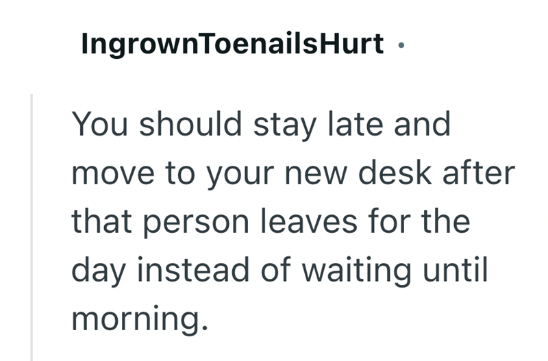 Ingrown ToenailsHurt You should stay late and move to your new desk after that person leaves for the day instead of waiting until morning.