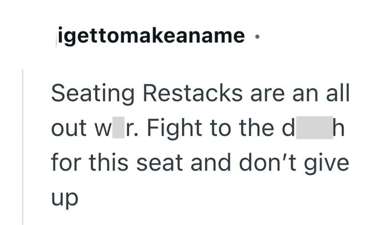 igettomakeaname Seating Restacks are an all out war. Fight to the d h for this seat and don't give up