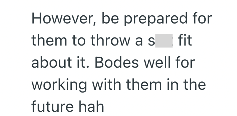 However, be prepared for them to throw as fit about it. Bodes well for working with them in the future hah