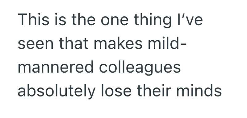 This is the one thing I've seen that makes mild- mannered colleagues absolutely lose their minds