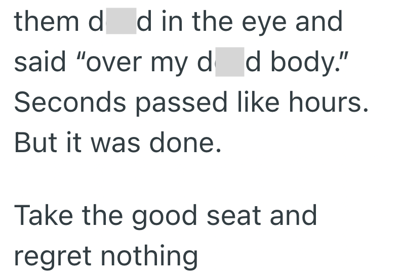them d d in the eye and said "over my d d body." Seconds passed like hours. But it was done. Take the good seat and regret nothing