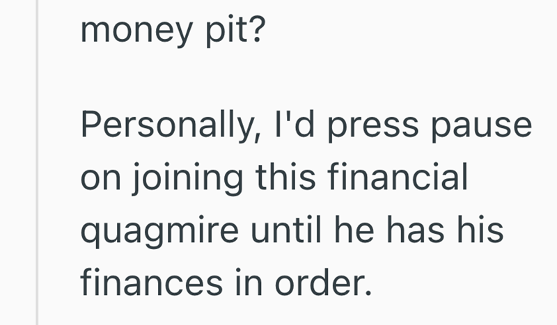 money pit? Personally, I'd press pause on joining this financial quagmire until he has his finances in order.
