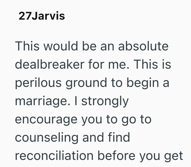 27Jarvis This would be an absolute dealbreaker for me. This is perilous ground to begin a marriage. I strongly encourage you to go to counseling and find reconciliation before you get