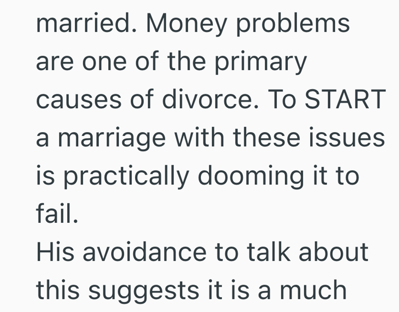 married. Money problems are one of the primary causes of divorce. To START a marriage with these issues is practically dooming it to fail. His avoidance to talk about this suggests it is a much