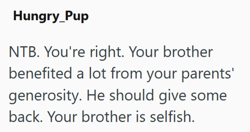 Hungry_Pup NTB. You're right. Your brother benefited a lot from your parents' generosity. He should give some back. Your brother is selfish.