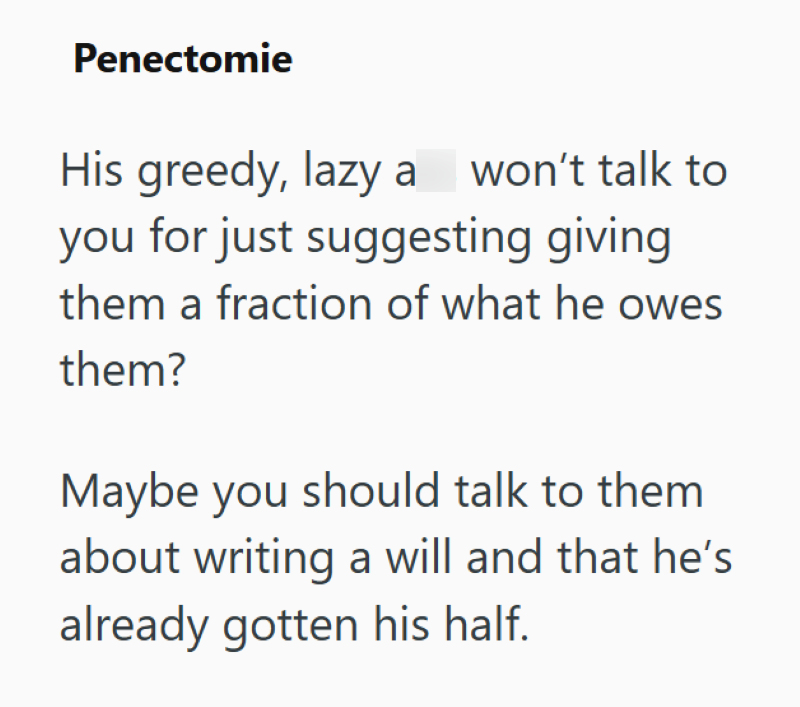 Penectomie His greedy, lazy a won't talk to you for just suggesting giving them a fraction of what he owes them? Maybe you should talk to them about writing a will and that he's already gotten his half.