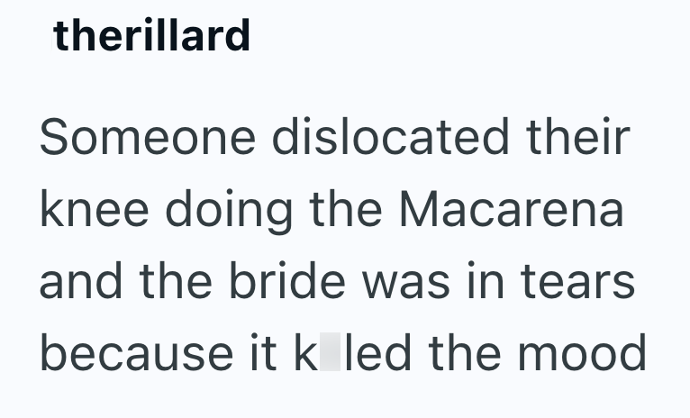 therillard Someone dislocated their knee doing the Macarena and the bride was in tears because it k led the mood
