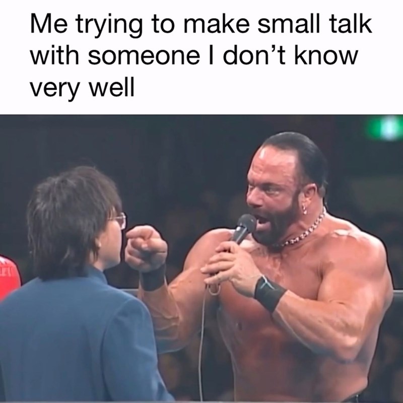140 Me trying to make small talk with someone I don't know very well