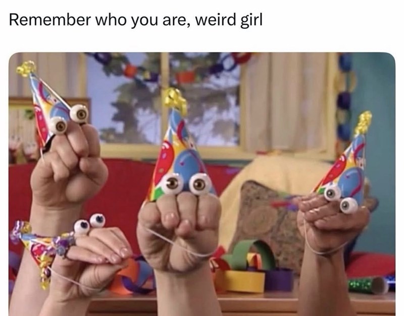 Remember who you are, weird girl