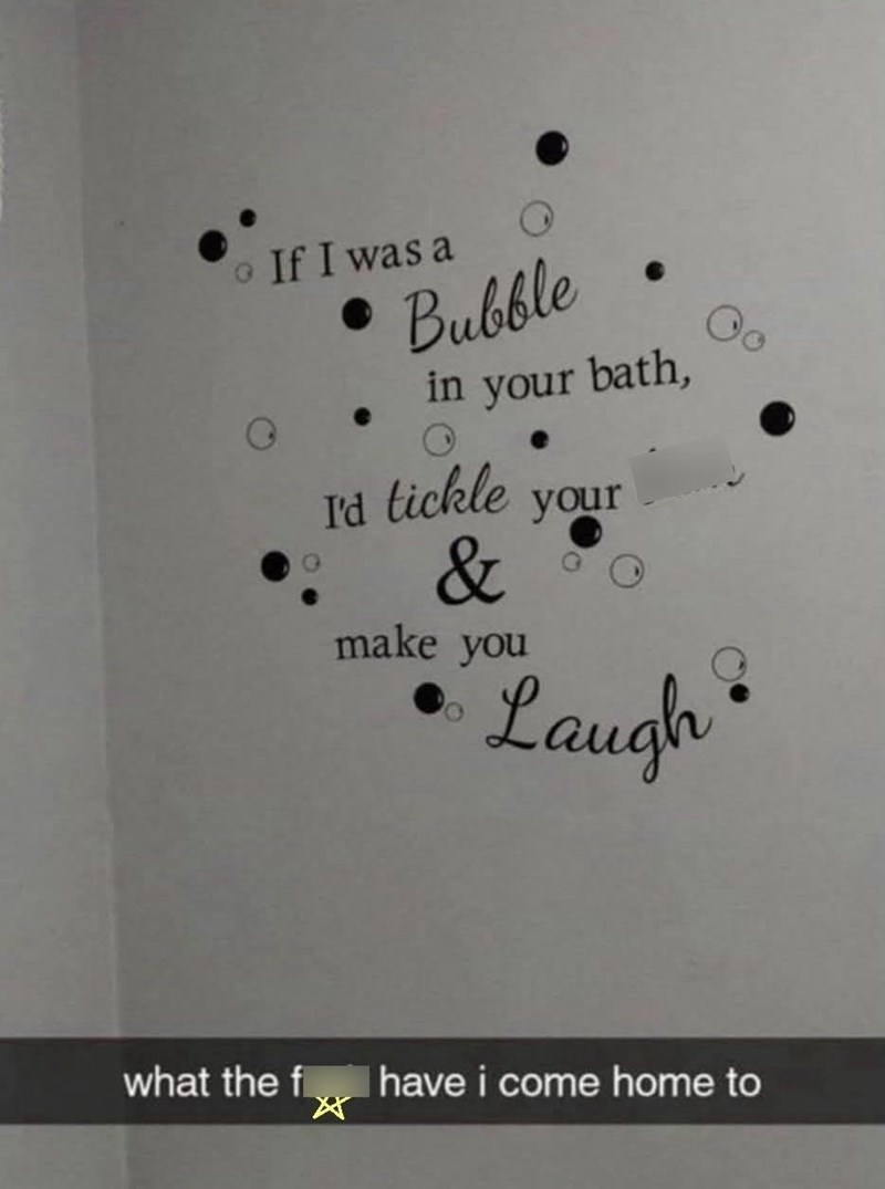 If I was a Bubble in your bath, I'd tickle your & make you Laugh what the f I have i come home to ☑