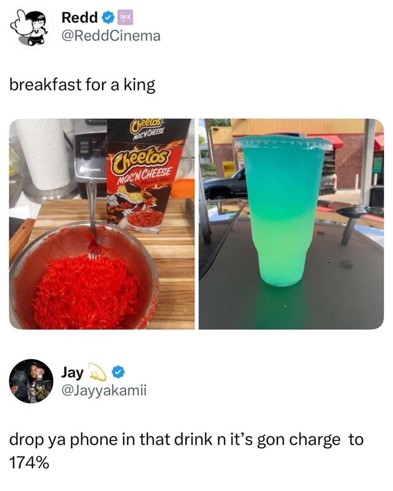 Redd IRIS @ReddCinema breakfast for a king Vitamix Cheelas MOC'N CHEESE Cheetos Mac'N CHEESE Jay @Jayyakamii drop ya phone in that drink n it's gon charge to 174%