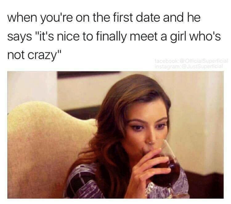 when you're on the first date and he says "it's nice to finally meet a girl who's not crazy" facebook:@OfficialSuperficial Instagram:@JustSuperficial