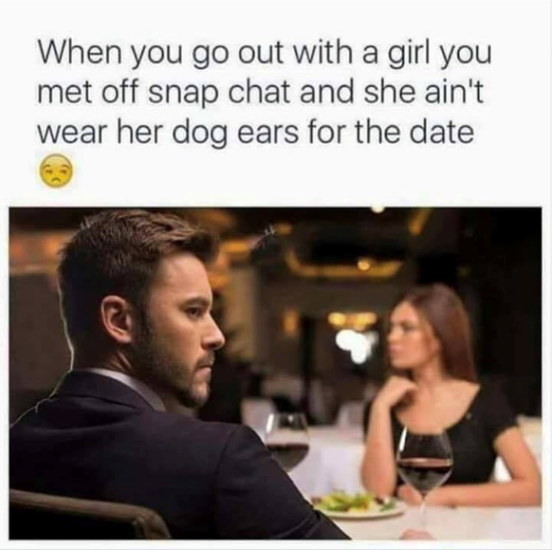 When you go out with a girl you met off snap chat and she ain't wear her dog ears for the date