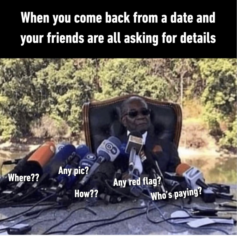 When you come back from a date and your friends are all asking for details Any pic? Where?? Any red flag? How?? Who's paying?