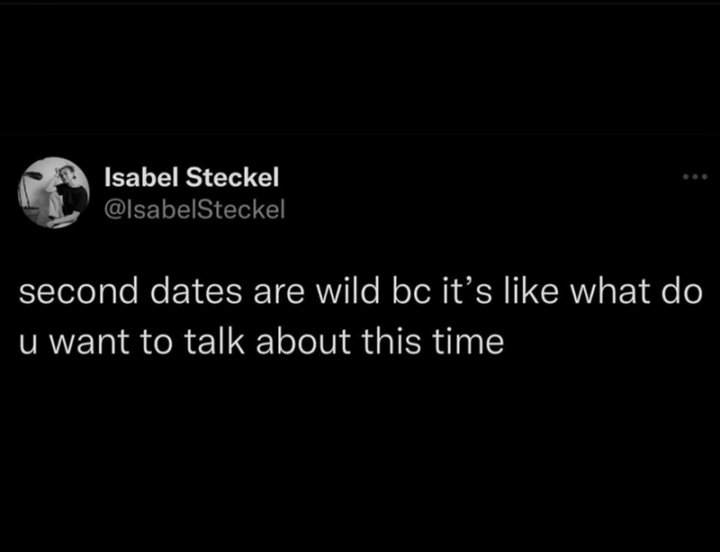 Isabel Steckel @IsabelSteckel second dates are wild bc it's like what do u want to talk about this time
