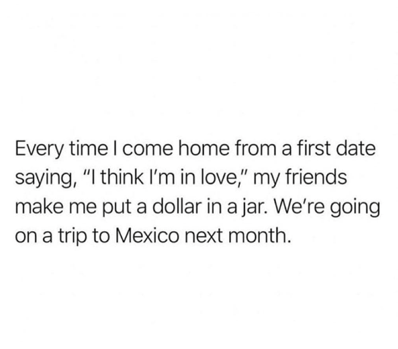 Every time I come home from a first date saying, "I think I'm in love," my friends make me put a dollar in a jar. We're going on a trip to Mexico next month.