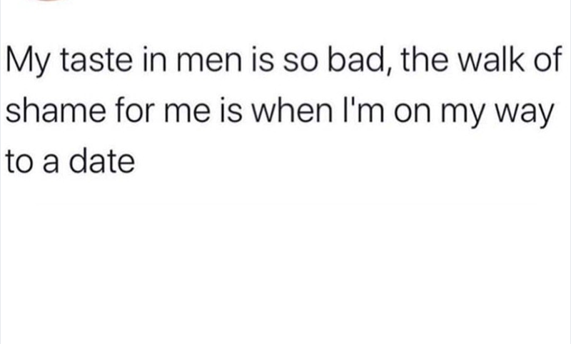 My taste in men is so bad, the walk of shame for me is when I'm on my way to a date