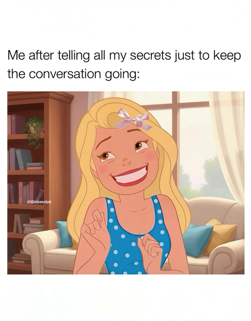Me after telling all my secrets just to keep the conversation going: @Girlzzzclub