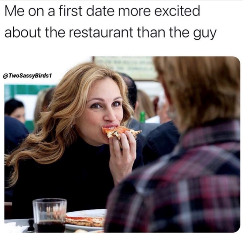 Me on a first date more excited about the restaurant than the guy @TwoSassyBirds1