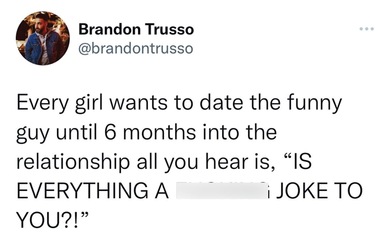 Brandon Trusso @brandontrusso Every girl wants to date the funny guy until 6 months into the relationship all you hear is, "IS EVERYTHING A YOU?!" ¡JOKE TO