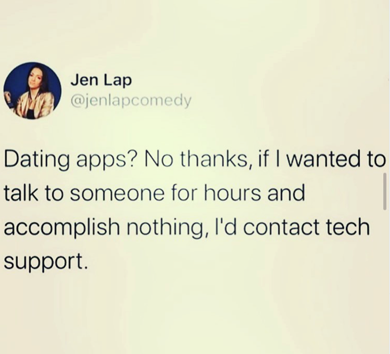 Jen Lap @jenlapcomedy Dating apps? No thanks, if I wanted to talk to someone for hours and accomplish nothing, I'd contact tech support.