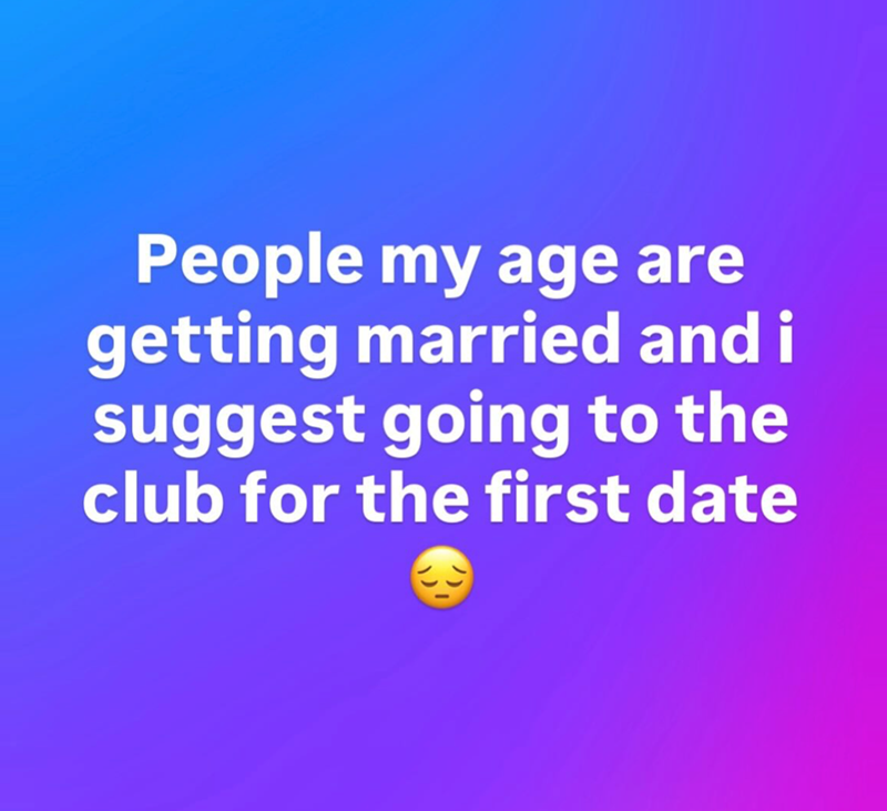People my age are getting married and i suggest going to the club for the first date
