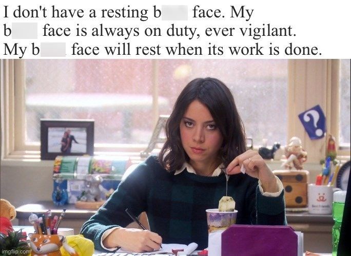 imgflip.com I don't have a resting b b My b face. My face is always on duty, ever vigilant. face will rest when its work is done. 6: ?