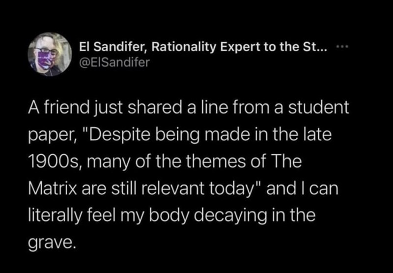 El Sandifer, Rationality Expert to the St... @ElSandifer A friend just shared a line from a student paper, "Despite being made in the late 1900s, many of the themes of The Matrix are still relevant today" and I can literally feel my body decaying in the grave.