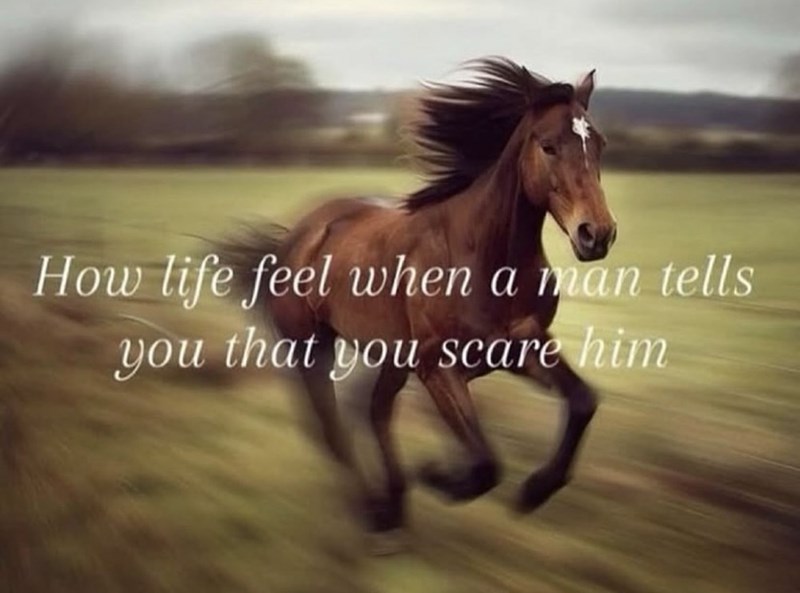 How life feel when a man tells you that you scare him