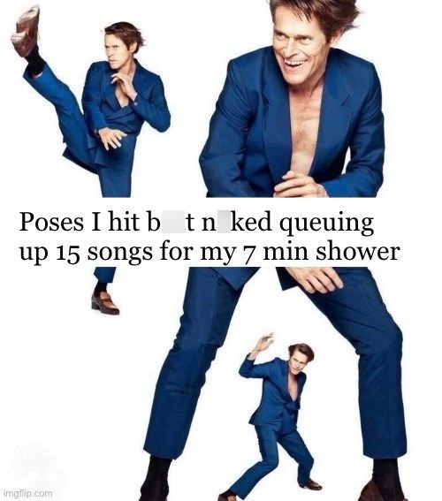 Poses I hit btn ked queuing up 15 songs for my 7 min shower imgflip.com W