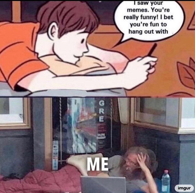 R ME saw your memes. You're really funny! I bet you're fun to hang out with imgur