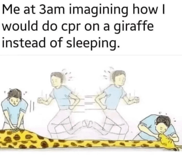 Me at 3am imagining how I would do cpr on a giraffe instead of sleeping.