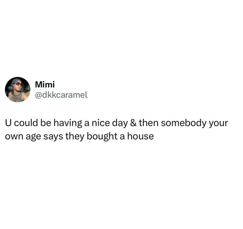 Mimi @dkkcaramel U could be having a nice day & then somebody your own age says they bought a house