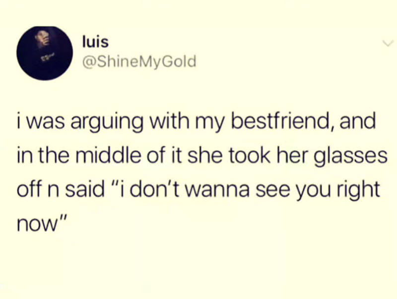 luis @ShineMyGold i was arguing with my bestfriend, and in the middle of it she took her glasses off n said "i don't wanna see you right now"