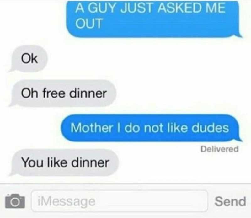 Ok A GUY JUST ASKED ME OUT Oh free dinner Mother I do not like dudes You like dinner Ο ¡Message Delivered Send