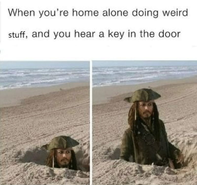 When you're home alone doing weird. stuff, and you hear a key in the door