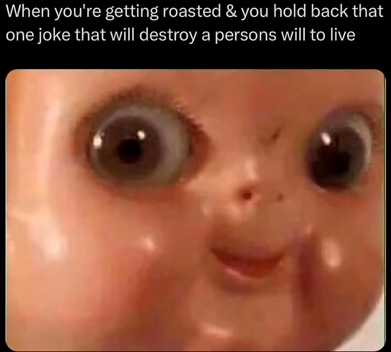 When you're getting roasted & you hold back that one joke that will destroy a persons will to live