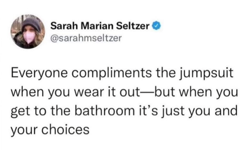 Sarah Marian Seltzer → @sarahmseltzer Everyone compliments the jumpsuit when you wear it out-but when you get to the bathroom it's just you and your choices