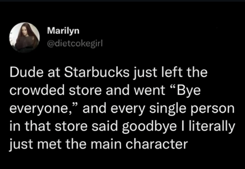 Marilyn @dietcokegirl Dude at Starbucks just left the crowded store and went "Bye everyone,” and every single person in that store said goodbye I literally just met the main character