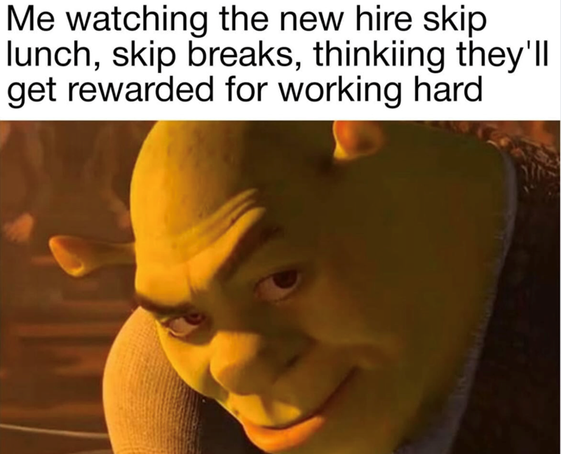 Me watching the new hire skip lunch, skip breaks, thinkiing they'll get rewarded for working hard