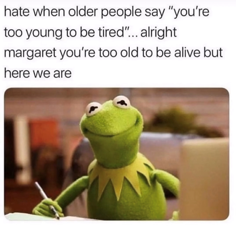 hate when older people say "you're too young to be tired"... alright margaret you're too old to be alive but here we are